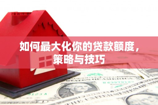 吕梁如何最大化你的贷款额度，策略与技巧