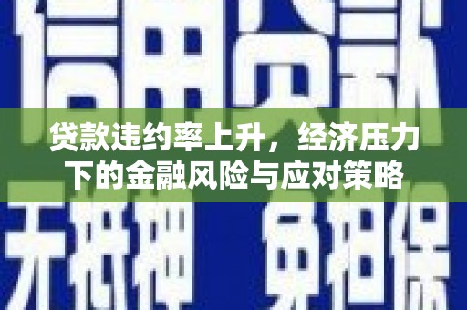 吕梁贷款违约率上升，经济压力下的金融风险与应对策略