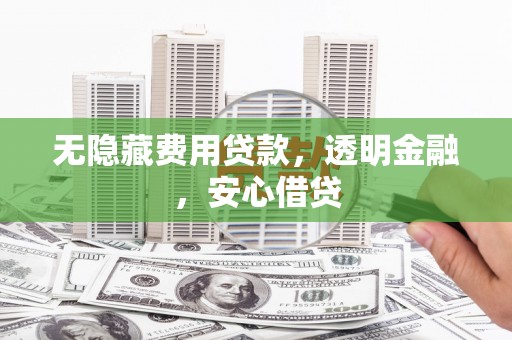 吕梁无隐藏费用贷款，透明金融，安心借贷