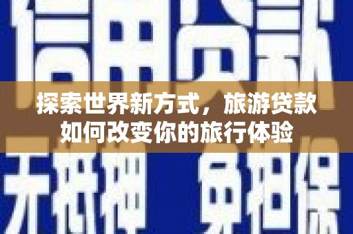 吕梁探索世界新方式，旅游贷款如何改变你的旅行体验