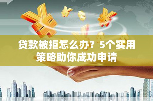 吕梁贷款被拒怎么办？5个实用策略助你成功申请