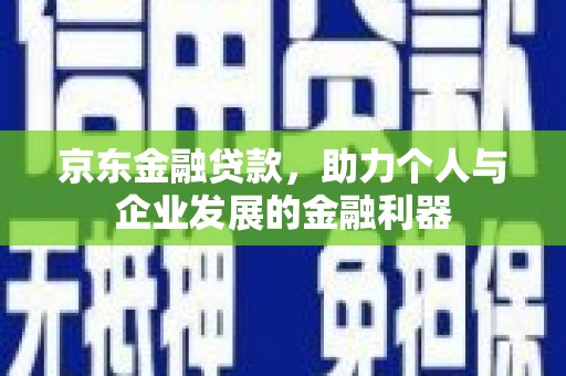 吕梁京东金融贷款，助力个人与企业发展的金融利器