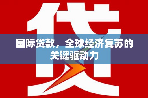 吕梁国际贷款，全球经济复苏的关键驱动力