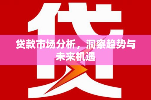 吕梁贷款市场分析，洞察趋势与未来机遇