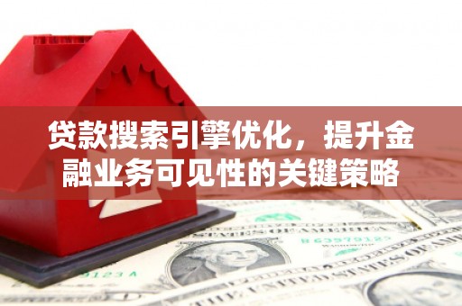 吕梁贷款搜索引擎优化，提升金融业务可见性的关键策略