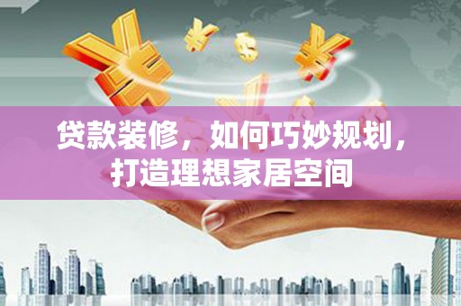 吕梁贷款装修，如何巧妙规划，打造理想家居空间