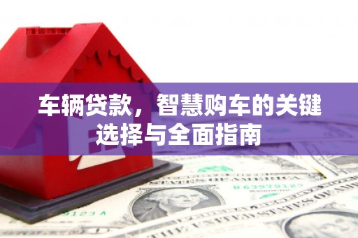 吕梁车辆贷款，智慧购车的关键选择与全面指南