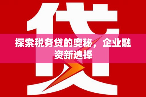 吕梁探索税务贷的奥秘，企业融资新选择