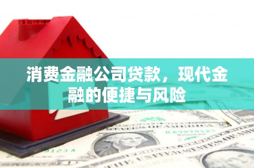 吕梁消费金融公司贷款，现代金融的便捷与风险