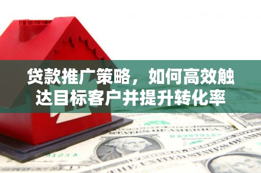 吕梁贷款推广策略，如何高效触达目标客户并提升转化率