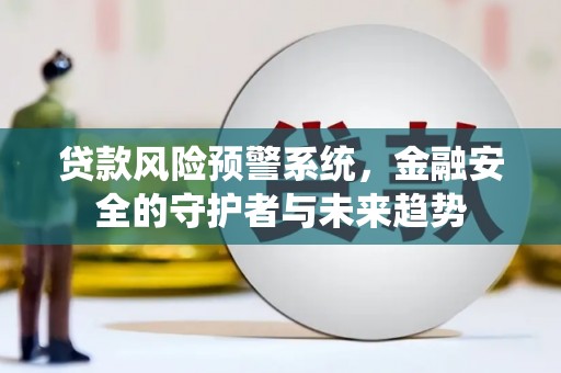 吕梁贷款风险预警系统，金融安全的守护者与未来趋势