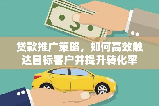 吕梁贷款推广策略，如何高效触达目标客户并提升转化率