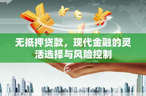 吕梁无抵押贷款，现代金融的灵活选择与风险控制