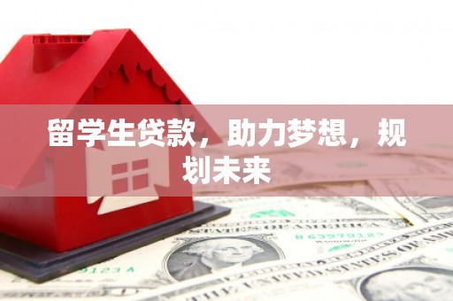 吕梁留学生贷款，助力梦想，规划未来
