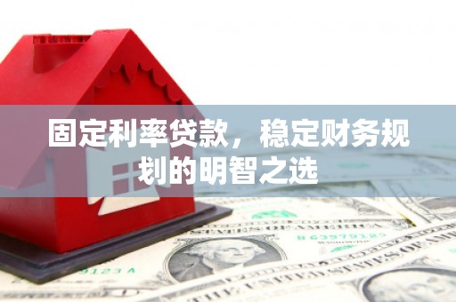 吕梁固定利率贷款，稳定财务规划的明智之选