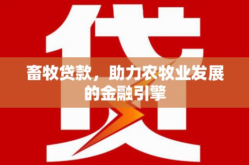 吕梁畜牧贷款，助力农牧业发展的金融引擎