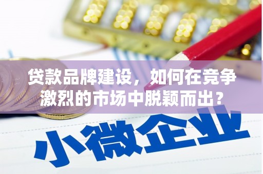 吕梁贷款品牌建设，如何在竞争激烈的市场中脱颖而出？
