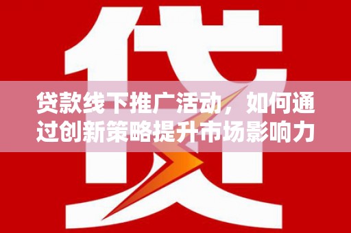 吕梁贷款线下推广活动，如何通过创新策略提升市场影响力