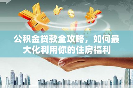 吕梁公积金贷款全攻略，如何最大化利用你的住房福利