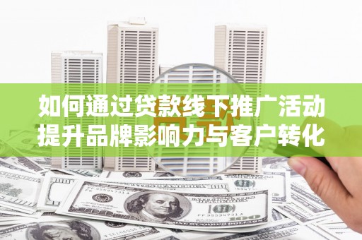 吕梁如何通过贷款线下推广活动提升品牌影响力与客户转化率