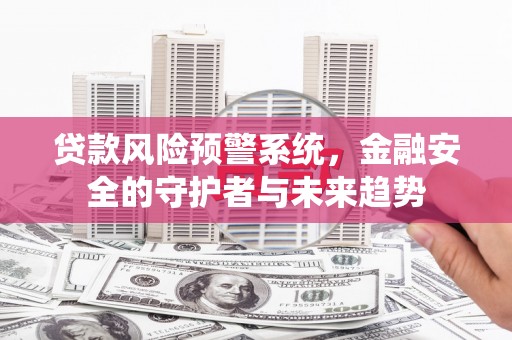 吕梁贷款风险预警系统，金融安全的守护者与未来趋势