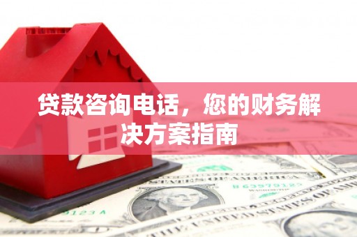 吕梁贷款咨询电话，您的财务解决方案指南