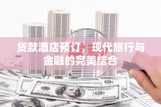 吕梁贷款酒店预订，现代旅行与金融的完美结合