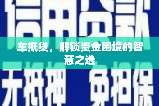 吕梁车抵贷，解锁资金困境的智慧之选