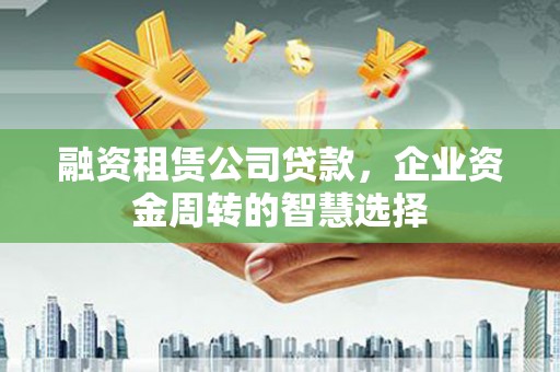 吕梁融资租赁公司贷款，企业资金周转的智慧选择