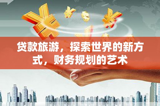 吕梁贷款旅游，探索世界的新方式，财务规划的艺术