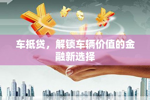 吕梁车抵贷，解锁车辆价值的金融新选择