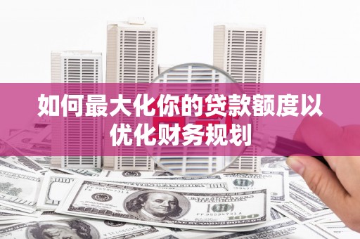 吕梁如何最大化你的贷款额度以优化财务规划