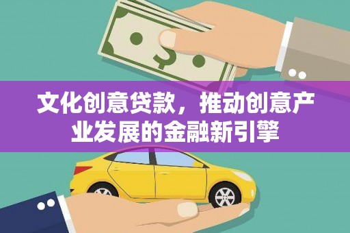吕梁文化创意贷款，推动创意产业发展的金融新引擎