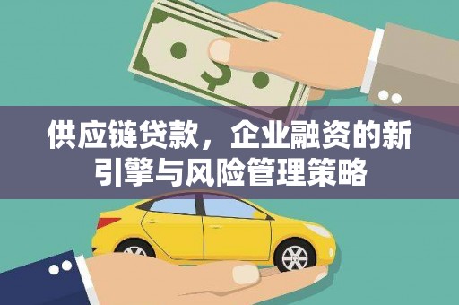 吕梁供应链贷款，企业融资的新引擎与风险管理策略