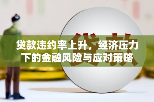 吕梁贷款违约率上升，经济压力下的金融风险与应对策略