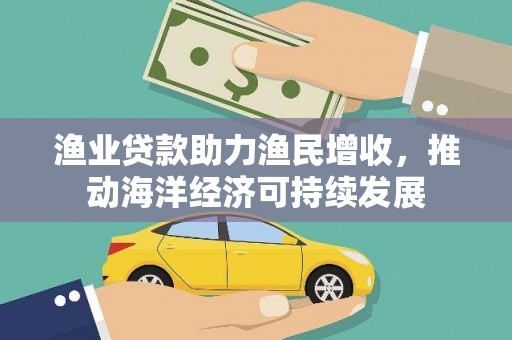 吕梁渔业贷款助力渔民增收，推动海洋经济可持续发展