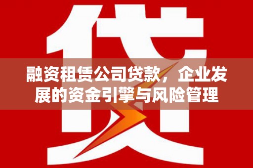 吕梁融资租赁公司贷款，企业发展的资金引擎与风险管理