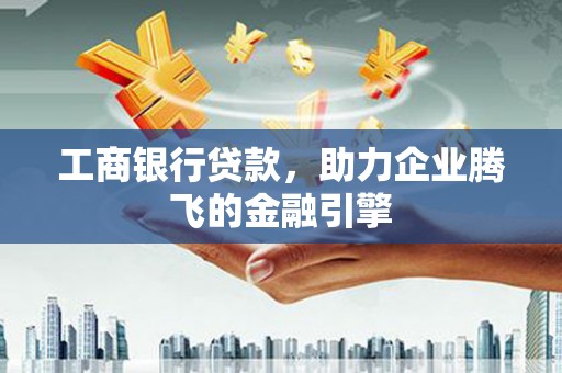 吕梁工商银行贷款，助力企业腾飞的金融引擎