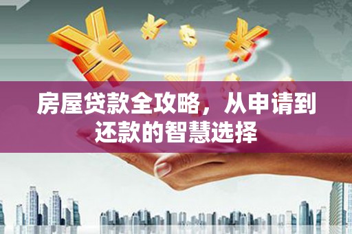 吕梁房屋贷款全攻略，从申请到还款的智慧选择