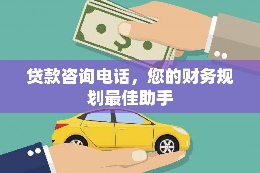 吕梁贷款咨询电话，您的财务规划最佳助手
