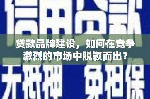 吕梁贷款品牌建设，如何在竞争激烈的市场中脱颖而出？