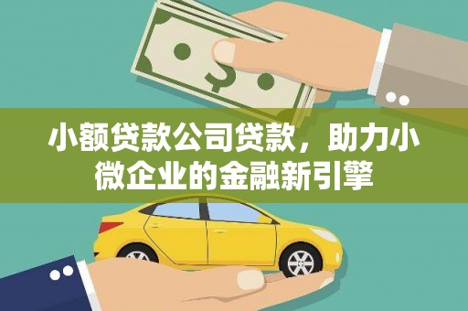 吕梁小额贷款公司贷款，助力小微企业的金融新引擎