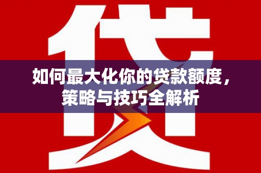 吕梁如何最大化你的贷款额度，策略与技巧全解析