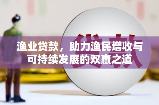 吕梁渔业贷款，助力渔民增收与可持续发展的双赢之道