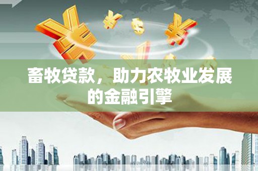 吕梁畜牧贷款，助力农牧业发展的金融引擎