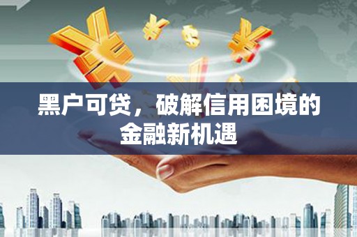 吕梁黑户可贷，破解信用困境的金融新机遇