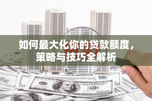 吕梁如何最大化你的贷款额度，策略与技巧全解析