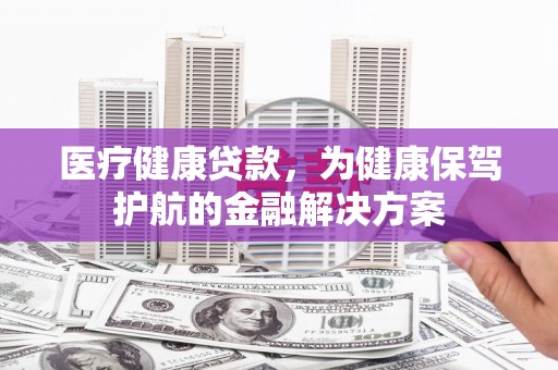 吕梁医疗健康贷款，为健康保驾护航的金融解决方案