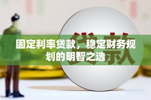 吕梁固定利率贷款，稳定财务规划的明智之选