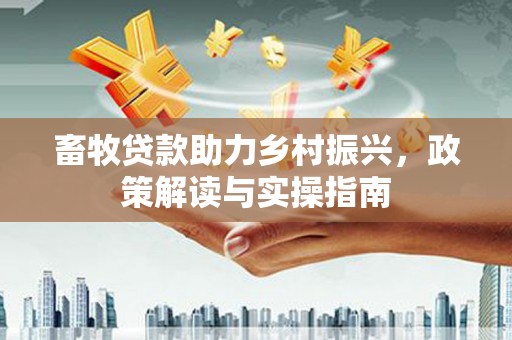 吕梁畜牧贷款助力乡村振兴，政策解读与实操指南